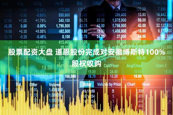 股票配资大盘 道恩股份完成对安徽博斯特100%股权收购