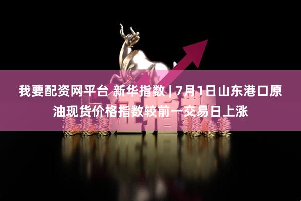 我要配资网平台 新华指数 | 7月1日山东港口原油现货价格指数较前一交易日上涨