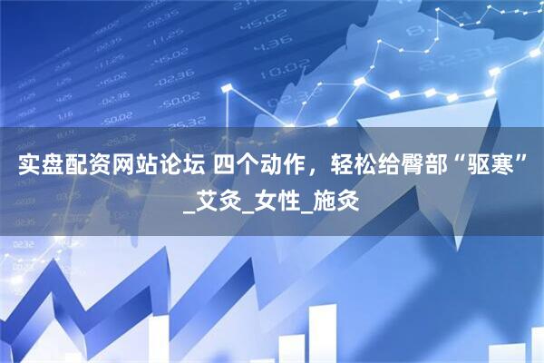 实盘配资网站论坛 四个动作，轻松给臀部“驱寒”_艾灸_女性_施灸