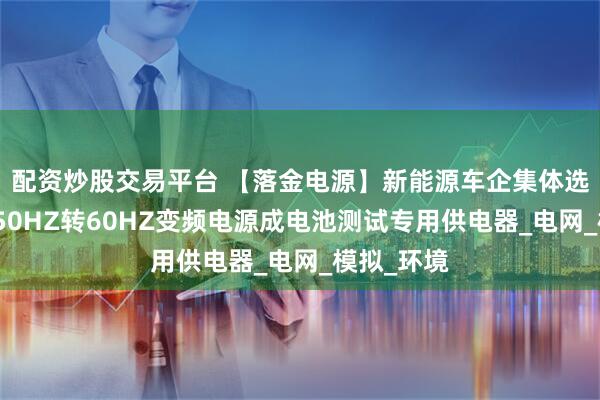配资炒股交易平台 【落金电源】新能源车企集体选择！三相50HZ转60HZ变频电源成电池测试专用供电器_电网_模拟_环境