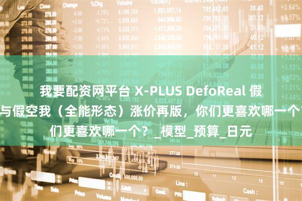 我要配资网平台 X-PLUS DefoReal 假面骑士W 疾风王牌与假空我（全能形态）涨价再版，你们更喜欢哪一个？_模型_预算_日元