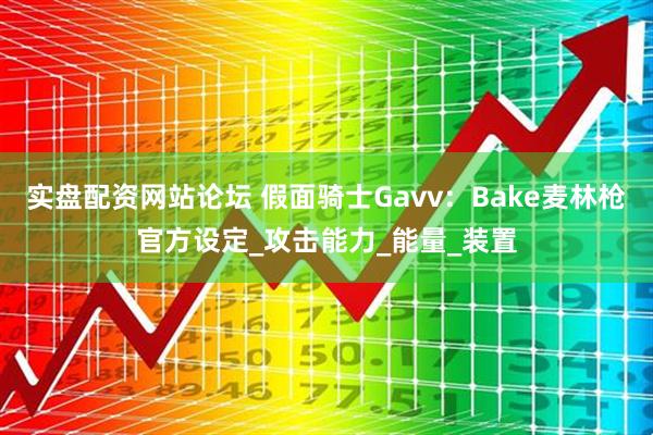 实盘配资网站论坛 假面骑士Gavv：Bake麦林枪官方设定_攻击能力_能量_装置