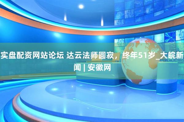 实盘配资网站论坛 达云法师圆寂，终年51岁_大皖新闻 | 安徽网