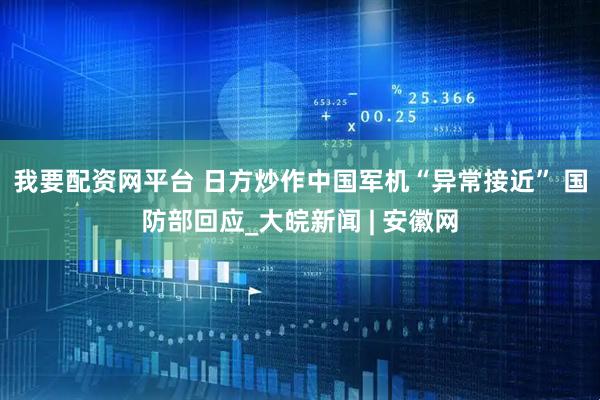 我要配资网平台 日方炒作中国军机“异常接近” 国防部回应_大皖新闻 | 安徽网