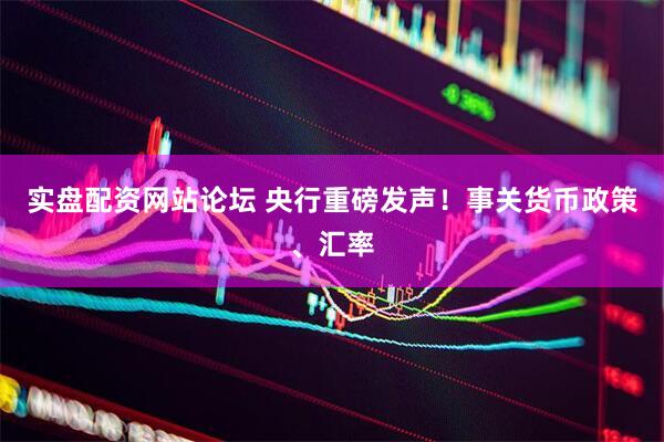 实盘配资网站论坛 央行重磅发声！事关货币政策、汇率