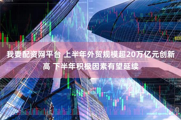 我要配资网平台 上半年外贸规模超20万亿元创新高 下半年积极因素有望延续