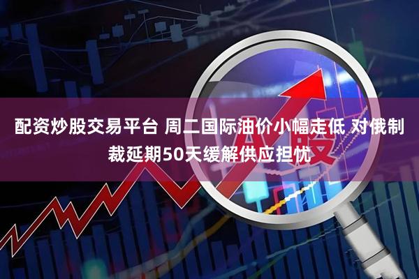 配资炒股交易平台 周二国际油价小幅走低 对俄制裁延期50天缓解供应担忧
