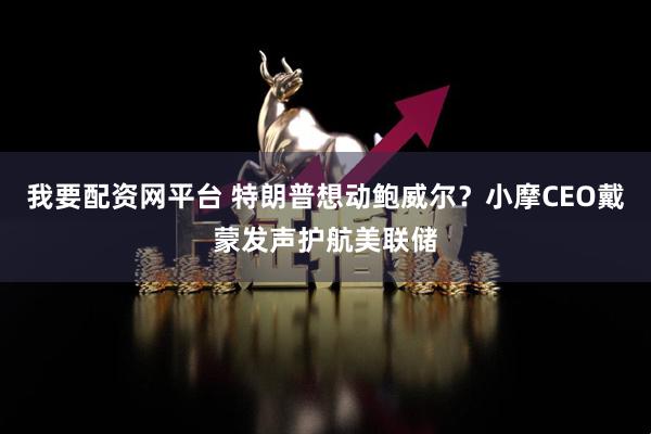 我要配资网平台 特朗普想动鲍威尔？小摩CEO戴蒙发声护航美联储