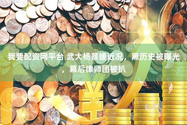我要配资网平台 武大杨景媛近况，黑历史被曝光，幕后律师团被扒