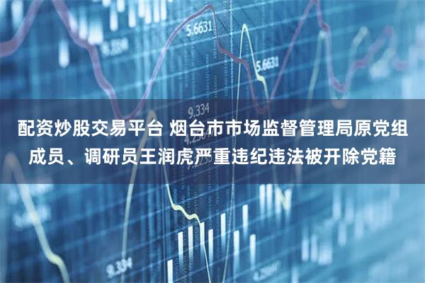 配资炒股交易平台 烟台市市场监督管理局原党组成员、调研员王润虎严重违纪违法被开除党籍