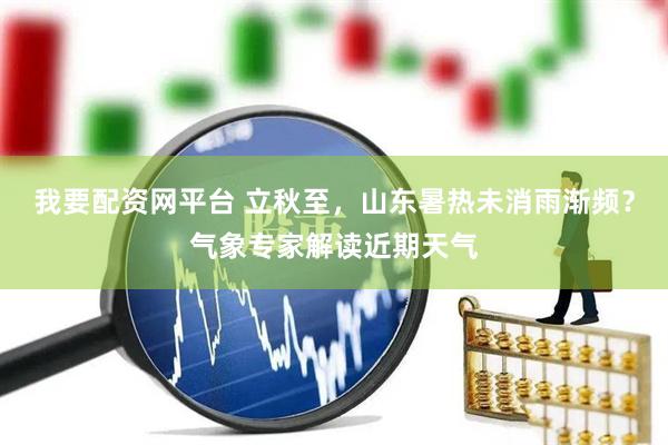 我要配资网平台 立秋至，山东暑热未消雨渐频？气象专家解读近期天气