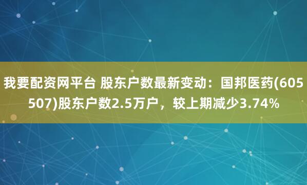 我要配资网平台 股东户数最新变动：国邦医药(605507)股东户数2.5万户，较上期减少3.74%