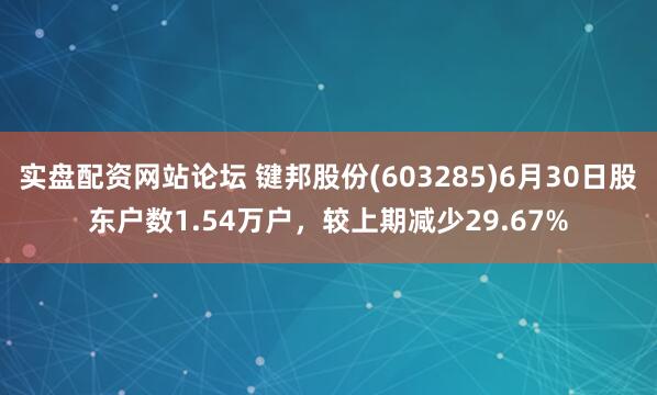 实盘配资网站论坛 键邦股份(603285)6月30日股东户数1.54万户，较上期减少29.67%