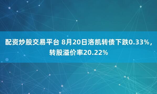 配资炒股交易平台 8月20日洛凯转债下跌0.33%，转股溢价率20.22%