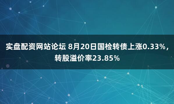 实盘配资网站论坛 8月20日国检转债上涨0.33%，转股溢价率23.85%