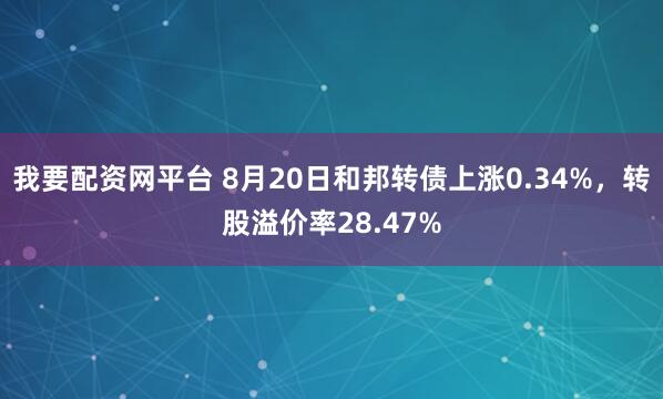我要配资网平台 8月20日和邦转债上涨0.34%，转股溢价率28.47%