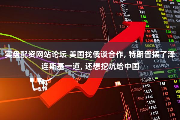 实盘配资网站论坛 美国找俄谈合作, 特朗普摆了泽连斯基一道, 还想挖坑给中国
