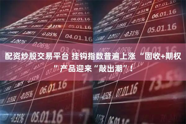 配资炒股交易平台 挂钩指数普遍上涨 “固收+期权”产品迎来“敲出潮”！