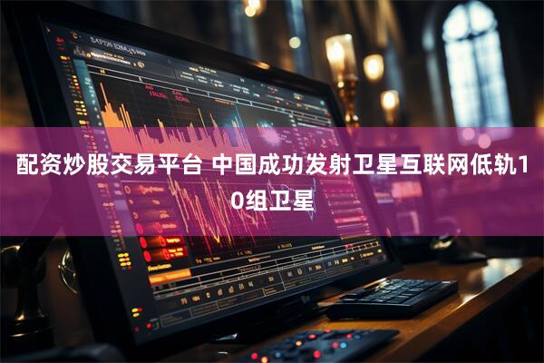 配资炒股交易平台 中国成功发射卫星互联网低轨10组卫星