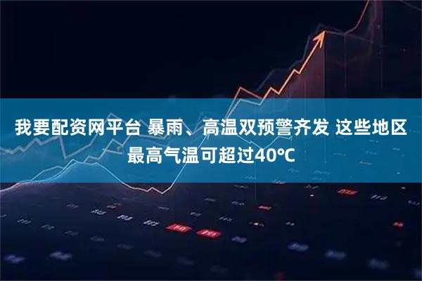 我要配资网平台 暴雨、高温双预警齐发 这些地区最高气温可超过40℃