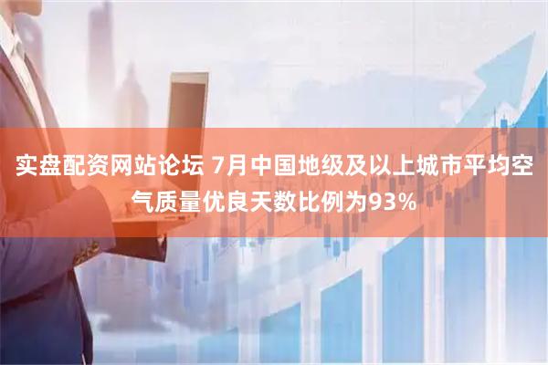 实盘配资网站论坛 7月中国地级及以上城市平均空气质量优良天数比例为93%