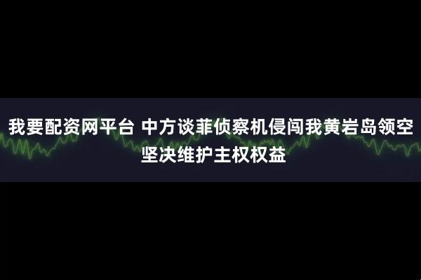 我要配资网平台 中方谈菲侦察机侵闯我黄岩岛领空 坚决维护主权权益
