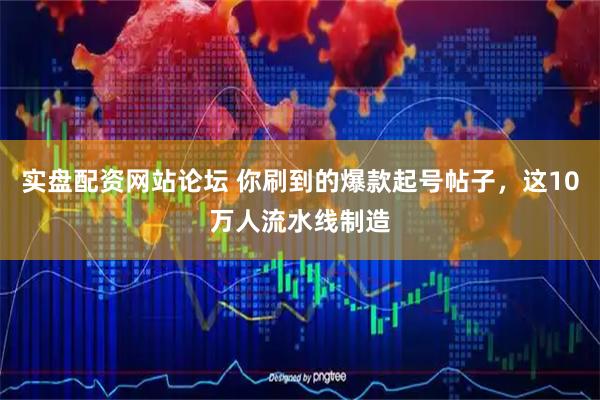 实盘配资网站论坛 你刷到的爆款起号帖子，这10万人流水线制造