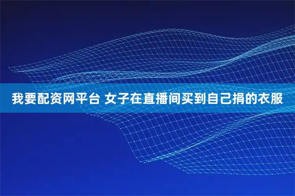 我要配资网平台 女子在直播间买到自己捐的衣服