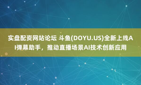 实盘配资网站论坛 斗鱼(DOYU.US)全新上线AI弹幕助手，推动直播场景AI技术创新应用