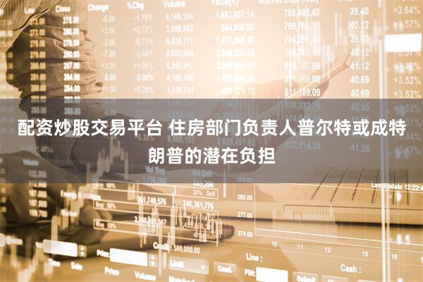 配资炒股交易平台 住房部门负责人普尔特或成特朗普的潜在负担